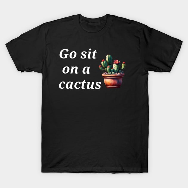 Go sit on a cactus T-Shirt by kaiwhitetiger